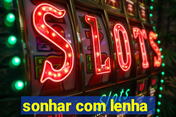 sonhar com lenha